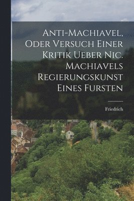 bokomslag Anti-Machiavel, oder Versuch Einer Kritik ueber Nic. Machiavels Regierungskunst Eines Fursten