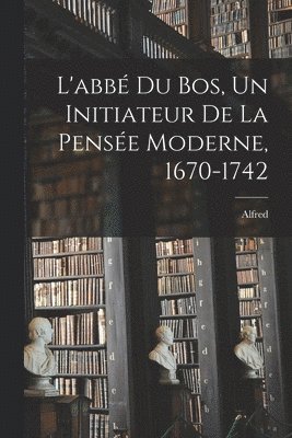 bokomslag L'abb Du Bos, un initiateur de la pense moderne, 1670-1742