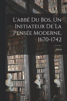 L'abb Du Bos, un initiateur de la pense moderne, 1670-1742 1