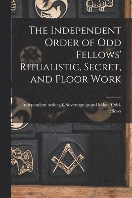 The Independent Order of Odd Fellows' Ritualistic, Secret, and Floor Work 1