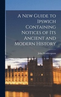 bokomslag A New Guide to Ipswich Containing Notices of Its Ancient and Modern History