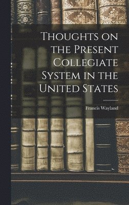 Francis Wayland - Thoughts on the Present Collegiate System in the United States, Inbunden