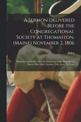 Alden 1765-1843 Bradford - Sermon Delivered Before the Congregational Society at Thomaston, (Maine) November 2, 1806; Being the Lord's Day After the Interment of the Hon. Henry Knox, Who Died, October 25th, Aetat. 56 Years, Häftad