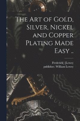 The Art of Gold, Silver, Nickel and Copper Plating Made Easy .. 1