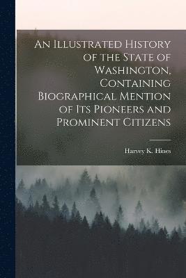 bokomslag An Illustrated History of the State of Washington, Containing Biographical Mention of Its Pioneers and Prominent Citizens