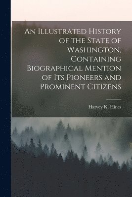 bokomslag Illustrated History of the State of Washington, Containing Biographical Mention of Its Pioneers and Prominent Citizens