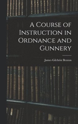 A Course of Instruction in Ordnance and Gunnery 1