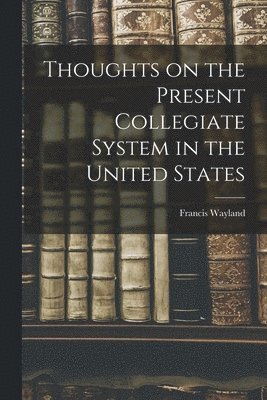 Francis Wayland - Thoughts on the Present Collegiate System in the United States, Häftad