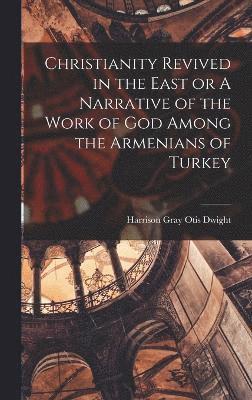 Christianity Revived in the East or A Narrative of the Work of God Among the Armenians of Turkey 1