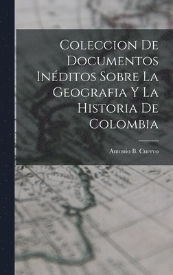 Antonio B Cuervo, Antonio B. Cuervo - Coleccion de Documentos Inéditos Sobre La Geografia y La Historia de Colombia, Inbunden