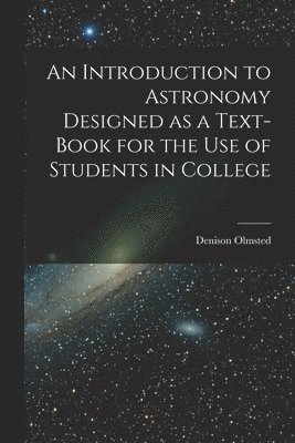 An Introduction to Astronomy Designed as a Text-book for the Use of Students in College 1