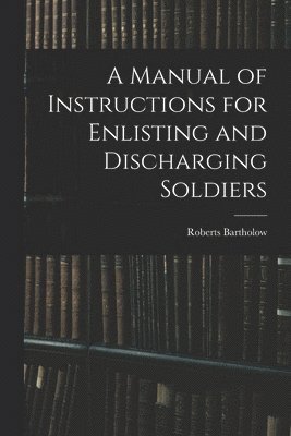 A Manual of Instructions for Enlisting and Discharging Soldiers 1