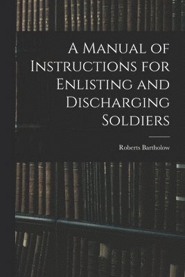 Manual of Instructions for Enlisting and Discharging Soldiers