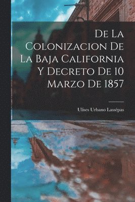 bokomslag De la Colonizacion de la Baja California y Decreto de 10 Marzo de 1857