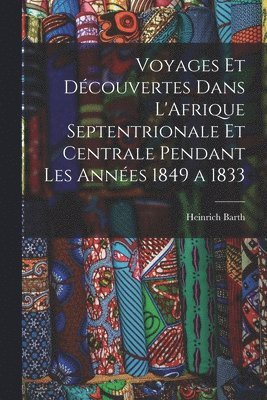 Heinrich Barth - Voyages et Découvertes Dans L'Afrique Septentrionale et Centrale Pendant Les Années 1849 a 1833, Häftad