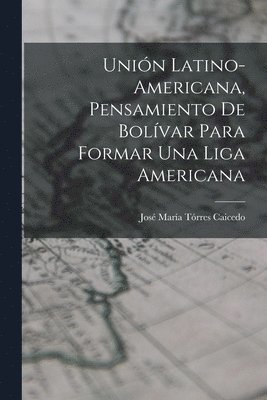 Unión Latino-Americana, Pensamiento de Bolívar para Formar Una Liga Americana 1
