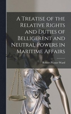 A Treatise of the Relative Rights and Duties of Belligerent and Neutral Powers in Maritime Affairs 1