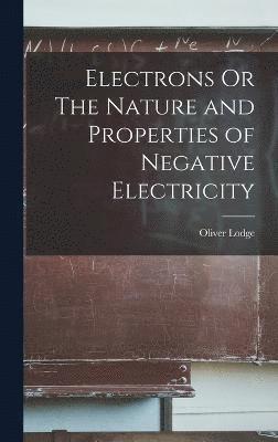 Oliver Lodge - Electrons Or The Nature and Properties of Negative Electricity, Inbunden