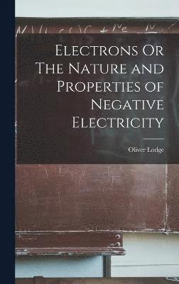 Electrons Or The Nature and Properties of Negative Electricity 1