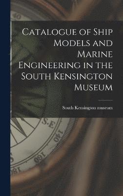 Catalogue of Ship Models and Marine Engineering in the South Kensington Museum 1