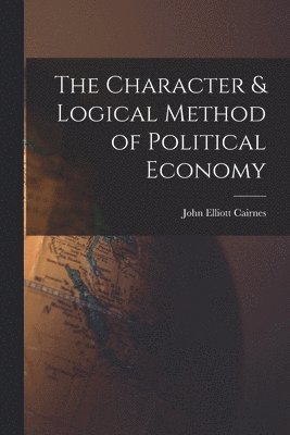 John Elliott Cairnes - Character & Logical Method of Political Economy, Häftad