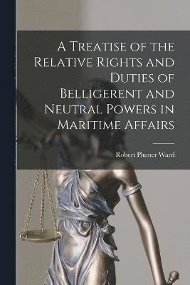 bokomslag A Treatise of the Relative Rights and Duties of Belligerent and Neutral Powers in Maritime Affairs