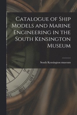 Catalogue of Ship Models and Marine Engineering in the South Kensington Museum 1