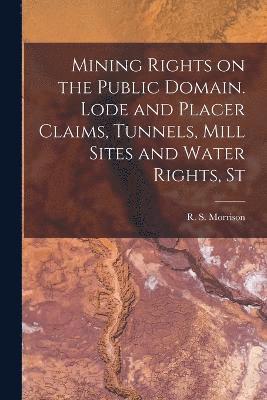 Mining Rights on the Public Domain. Lode and Placer Claims, Tunnels, Mill Sites and Water Rights, St 1