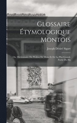 Glossaire étymologique montois; ou, Dictionnaire du Wallon de Mons et de la plus grande partie du Ha