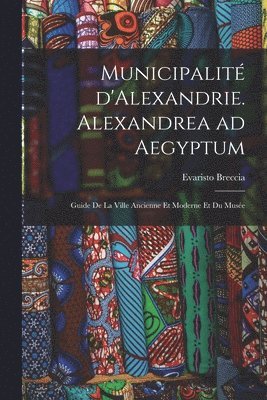 Municipalit d'Alexandrie. Alexandrea ad Aegyptum; guide de la ville ancienne et moderne et du Muse 1