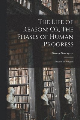 George Santayana - Life of Reason; Or, The Phases of Human Progress, Häftad
