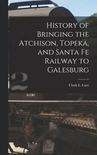 bokomslag History of Bringing the Atchison, Topeka, and Santa Fe Railway to Galesburg