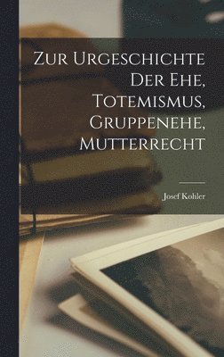 Zur Urgeschichte der Ehe, Totemismus, Gruppenehe, Mutterrecht