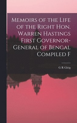 Memoirs of the Life of the Right Hon. Warren Hastings First Governor-General of Bengal Compiled F 1