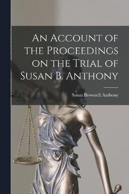 Account of the Proceedings on the Trial of Susan B. Anthony