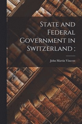John Martin Vincent - State and Federal Government in Switzerland;, Häftad