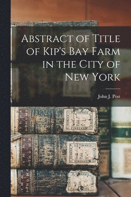 John J Post, John J. Post - Abstract of Title of Kip's Bay Farm in the City of New York, Häftad