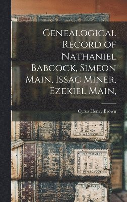 Genealogical Record of Nathaniel Babcock, Simeon Main, Issac Miner, Ezekiel Main, 1