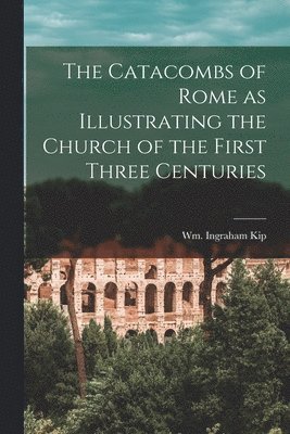 bokomslag Catacombs of Rome as Illustrating the Church of the First Three Centuries