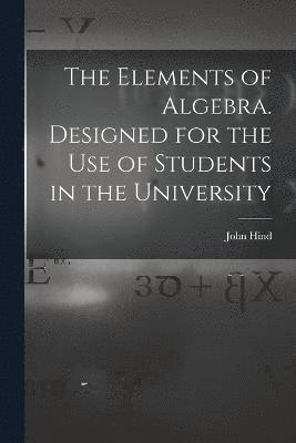 The Elements of Algebra. Designed for the Use of Students in the University 1