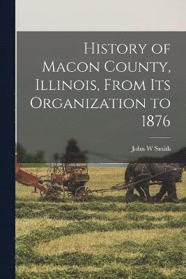 History of Macon County, Illinois, From its Organization to 1876 1
