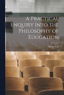 bokomslag A Practical Enquiry Into the Philosophy of Education