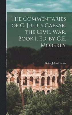 Commentaries of C. Julius Caesar. the Civil War, Book 1, Ed. by C.E. Moberly