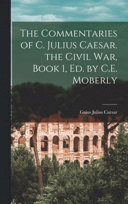 The Commentaries of C. Julius Caesar. the Civil War, Book 1, Ed. by C.E. Moberly 1