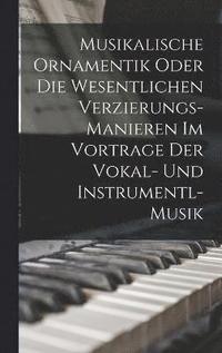 bokomslag Musikalische Ornamentik Oder Die Wesentlichen Verzierungs-Manieren Im Vortrage Der Vokal- Und Instrumentl-Musik