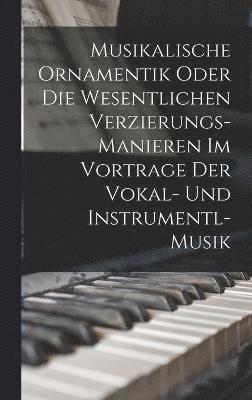 Musikalische Ornamentik Oder Die Wesentlichen Verzierungs-Manieren Im Vortrage Der Vokal- Und Instrumentl-Musik 1