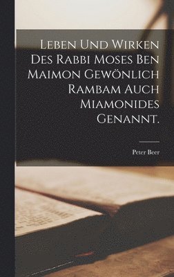 Leben und Wirken des Rabbi Moses ben Maimon gewönlich Rambam auch Miamonides genannt.