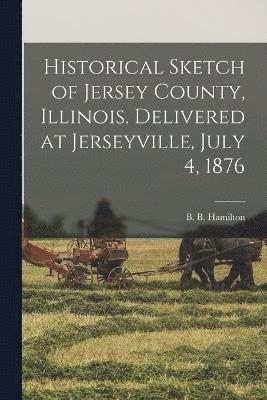 Historical Sketch of Jersey County, Illinois. Delivered at Jerseyville, July 4, 1876 1