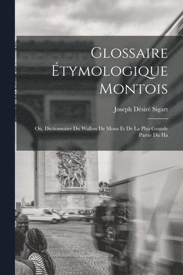 Glossaire tymologique montois; ou, Dictionnaire du Wallon de Mons et de la plus grande partie du Ha 1