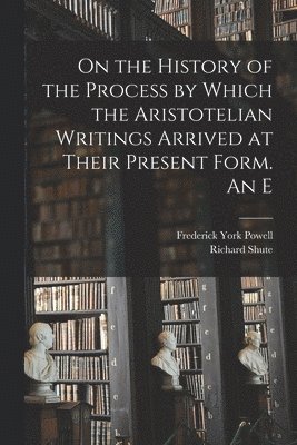 Frederick York Powell, Richard Shute - On the History of the Process by Which the Aristotelian Writings Arrived at Their Present Form. An E, Häftad